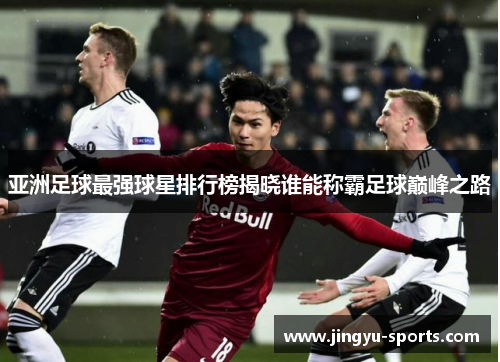 亚洲足球最强球星排行榜揭晓谁能称霸足球巅峰之路