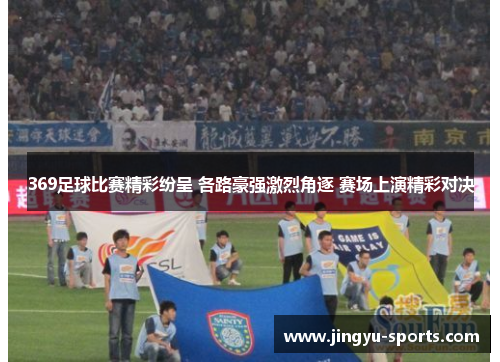 369足球比赛精彩纷呈 各路豪强激烈角逐 赛场上演精彩对决
