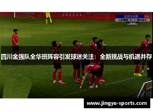 四川金强队全华班阵容引发球迷关注：全新挑战与机遇并存